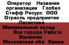 Оператор › Название организации ­ Глобал Стафф Ресурс, ООО › Отрасль предприятия ­ Логистика › Минимальный оклад ­ 51 000 - Все города Работа » Вакансии   . Московская обл.,Химки г.